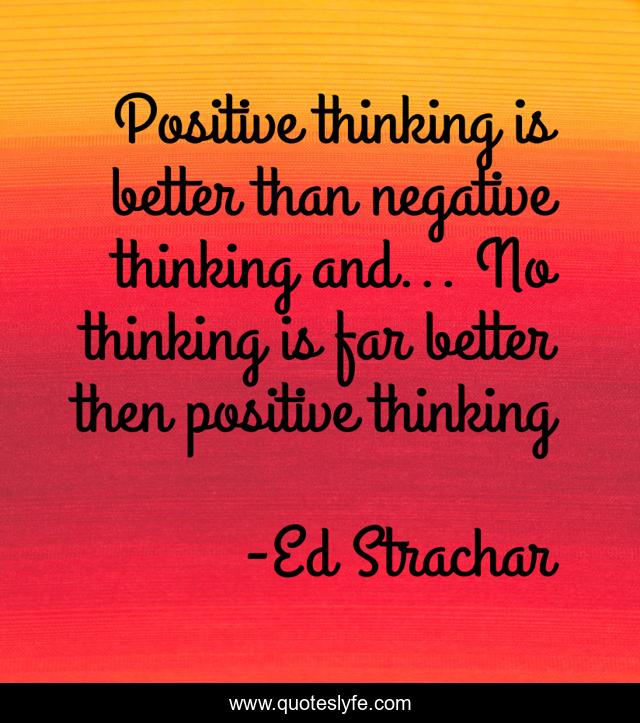 Positive thinking is better than negative thinking and... No thinking is far better then positive thinking