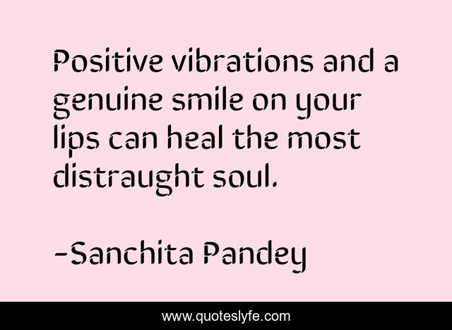 Positive vibrations and a genuine smile on your lips can heal the most distraught soul.