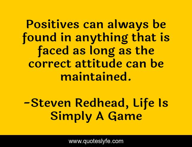 Positives can always be found in anything that is faced as long as the correct attitude can be maintained.