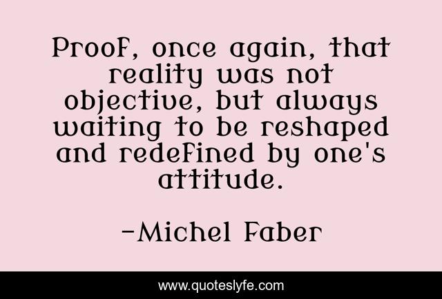 Proof, once again, that reality was not objective, but always waiting to be reshaped and redefined by one's attitude.