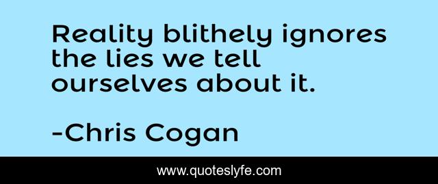 Reality blithely ignores the lies we tell ourselves about it.