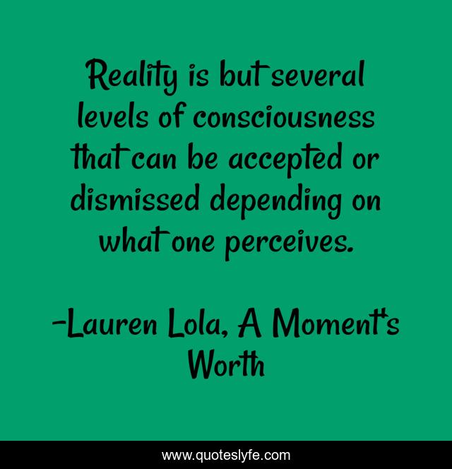 Reality is but several levels of consciousness that can be accepted or dismissed depending on what one perceives.