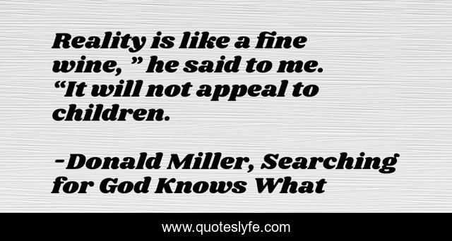 Reality is like a fine wine, ” he said to me. “It will not appeal to children.