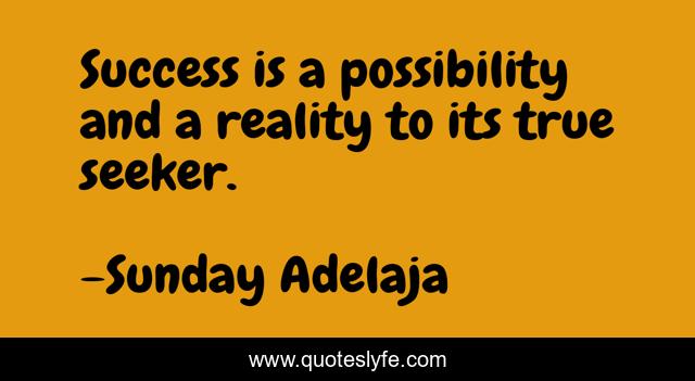Success is a possibility and a reality to its true seeker.