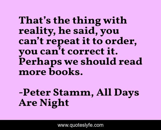 That’s the thing with reality, he said, you can’t repeat it to order, you can’t correct it. Perhaps we should read more books.