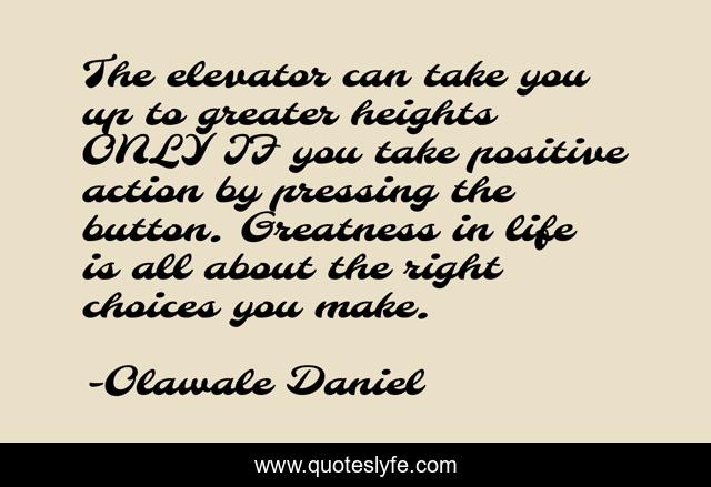 The elevator can take you up to greater heights ONLY IF you take positive action by pressing the button. Greatness in life is all about the right choices you make.