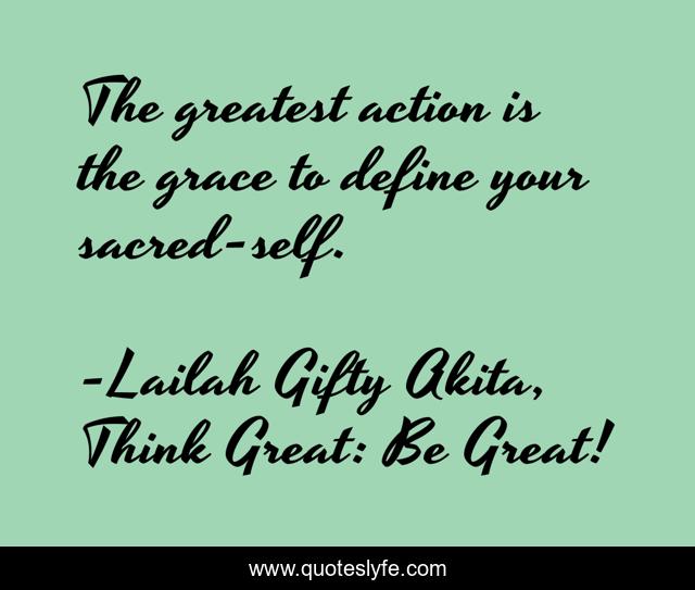 The greatest action is the grace to define your sacred-self.