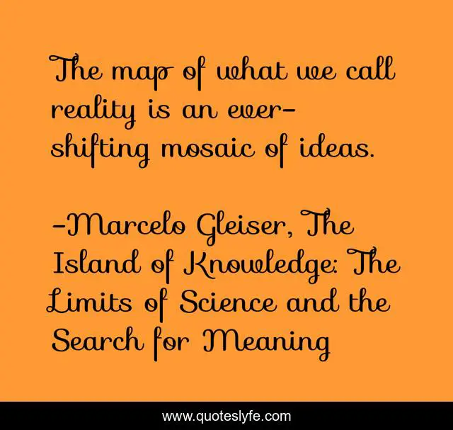 The map of what we call reality is an ever-shifting mosaic of ideas.
