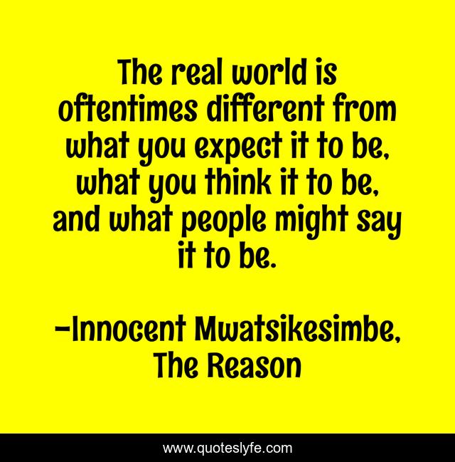 The real world is oftentimes different from what you expect it to be, what you think it to be, and what people might say it to be.