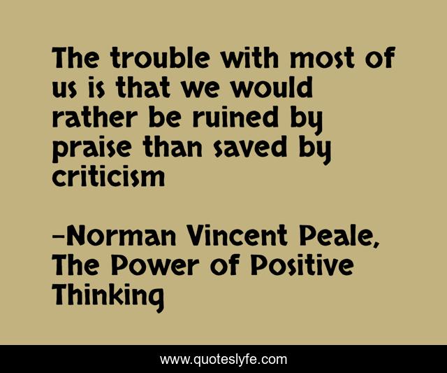 The trouble with most of us is that we would rather be ruined by praise than saved by criticism