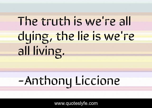 The truth is we're all dying, the lie is we're all living.
