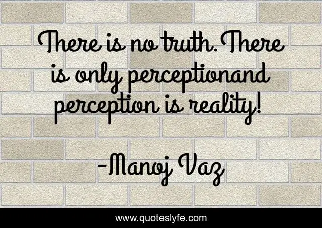 There is no truth.There is only perceptionand perception is reality!