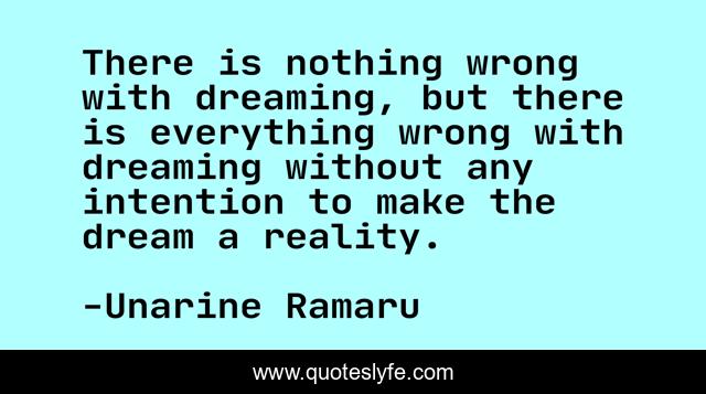There is nothing wrong with dreaming, but there is everything wrong with dreaming without any intention to make the dream a reality.