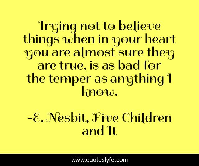 Trying not to believe things when in your heart you are almost sure they are true, is as bad for the temper as anything I know.