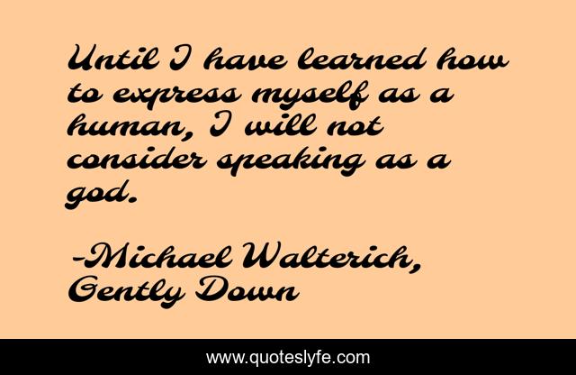 Until I have learned how to express myself as a human, I will not consider speaking as a god.