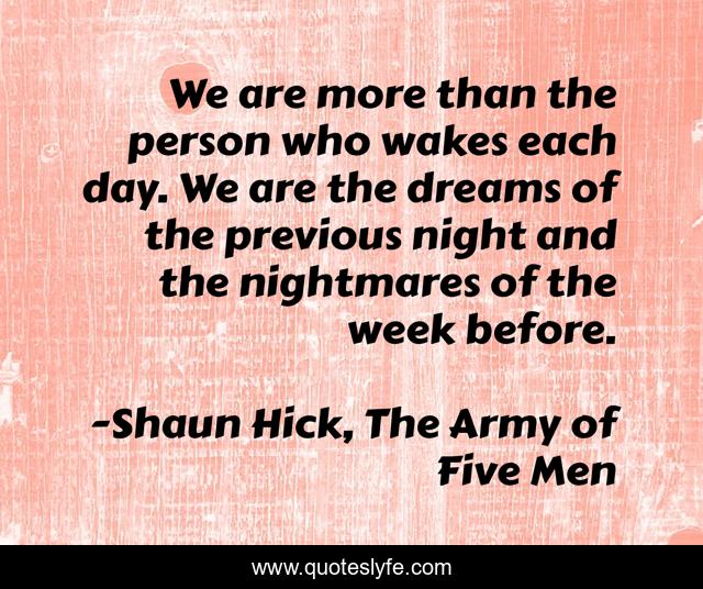 We are more than the person who wakes each day. We are the dreams of the previous night and the nightmares of the week before.