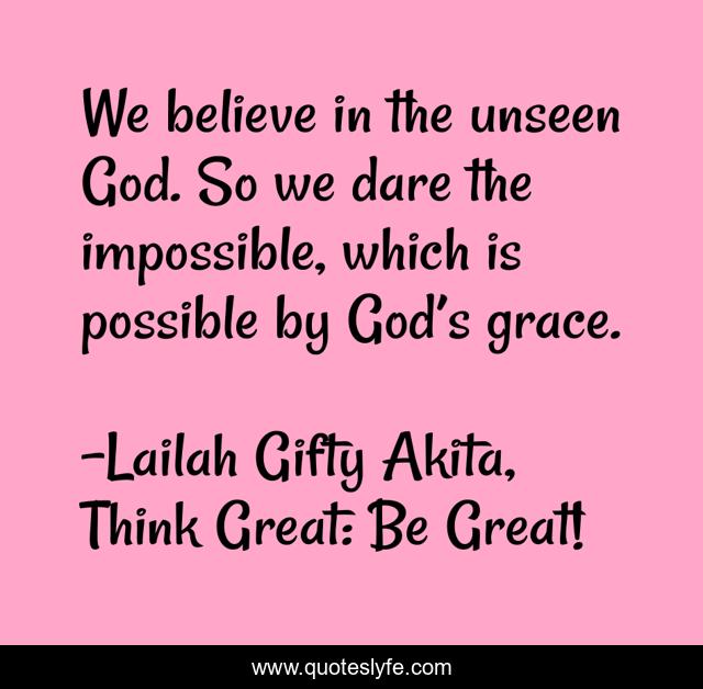 We believe in the unseen God. So we dare the impossible, which is possible by God’s grace.