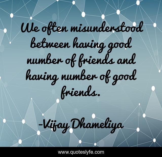 We often misunderstood between having good number of friends and having number of good friends.