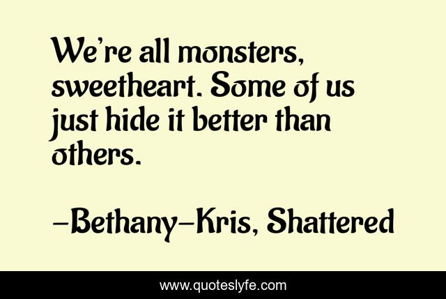We’re all monsters, sweetheart. Some of us just hide it better than others.