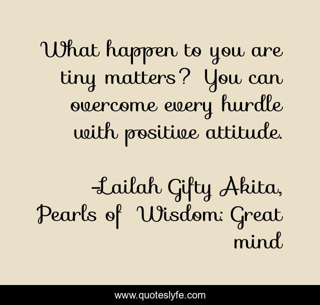 What happen to you are tiny matters? You can overcome every hurdle with positive attitude.