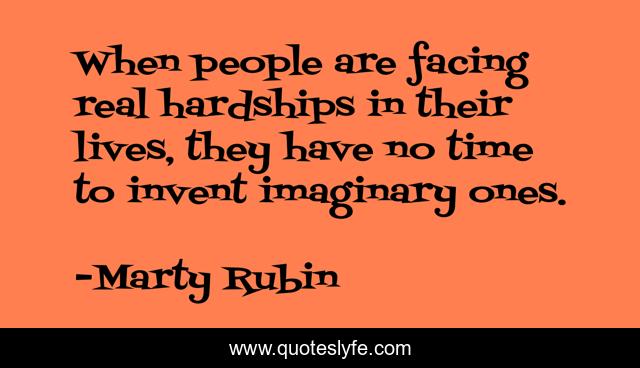 When people are facing real hardships in their lives, they have no time to invent imaginary ones.