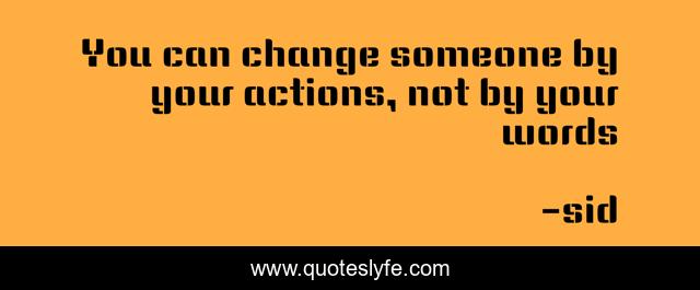 You can change someone by your actions, not by your words