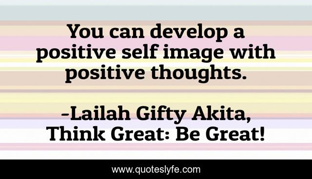 You can develop a positive self image with positive thoughts.