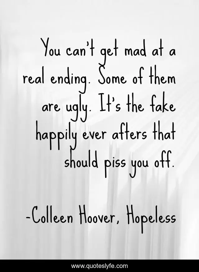 You can't get mad at a real ending. Some of them are ugly. It's the fake happily ever afters that should piss you off.