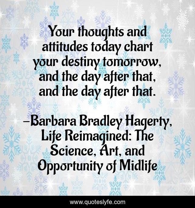 Your thoughts and attitudes today chart your destiny tomorrow, and the day after that, and the day after that.