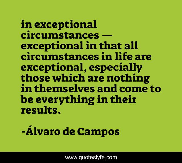 in exceptional circumstances — exceptional in that all circumstances in life are exceptional, especially those which are nothing in themselves and come to be everything in their results.
