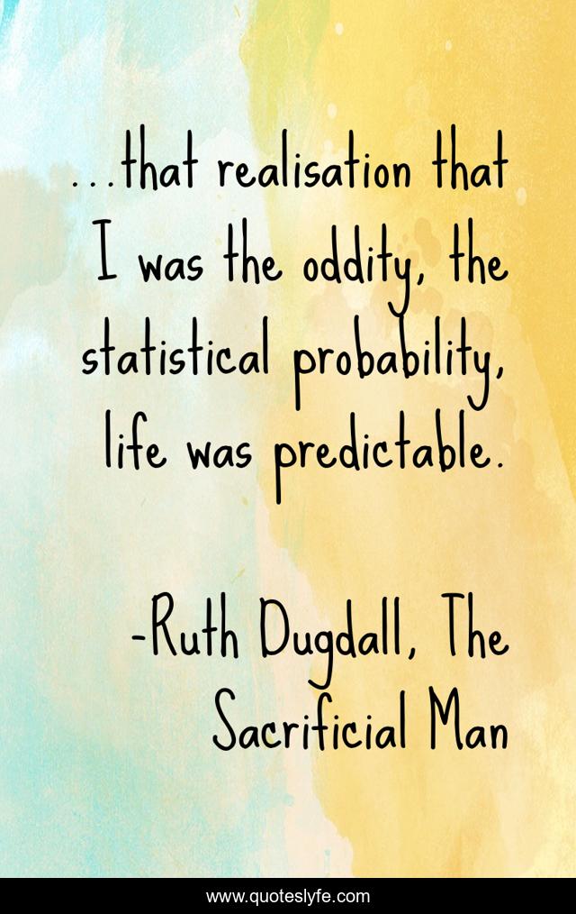 ...that realisation that I was the oddity, the statistical probability, life was predictable.