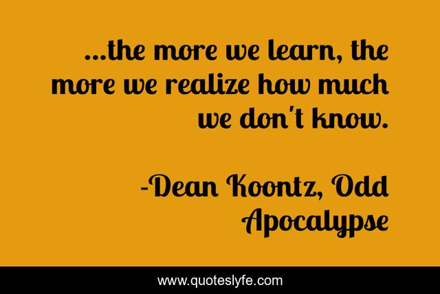 ...the more we learn, the more we realize how much we don't know.