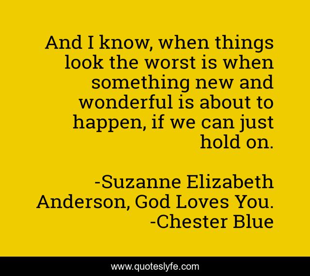 And I know, when things look the worst is when something new and wonderful is about to happen, if we can just hold on.