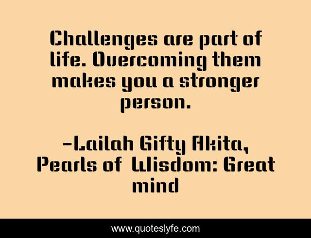 Challenges are part of life. Overcoming them makes you a stronger person.