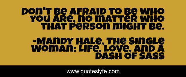 Don't be afraid to be who you are, no matter who that person might be.