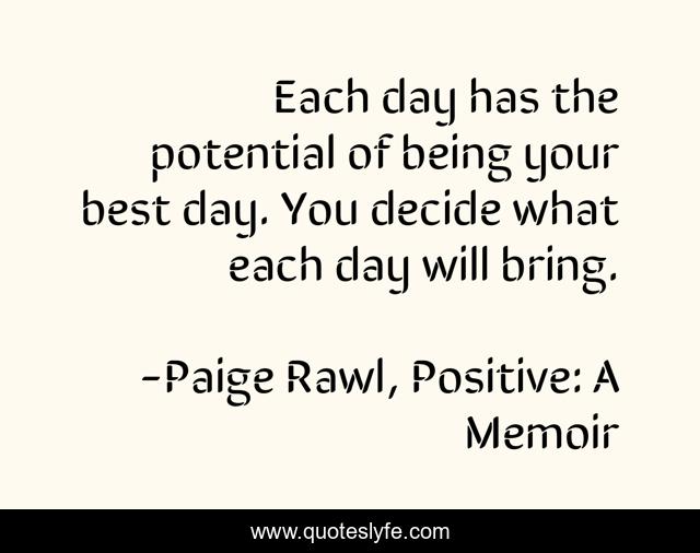 Each day has the potential of being your best day. You decide what each day will bring.