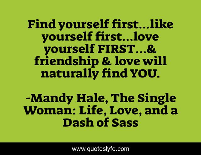Find yourself first…like yourself first…love yourself FIRST…& friendship & love will naturally find YOU.