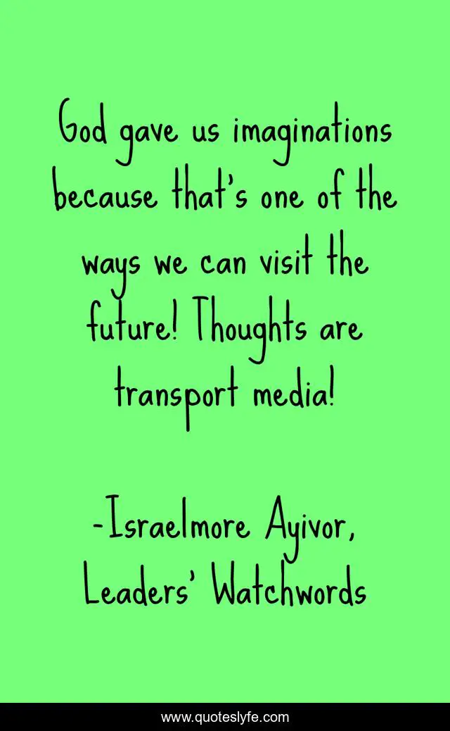 God gave us imaginations because that’s one of the ways we can visit the future! Thoughts are transport media!
