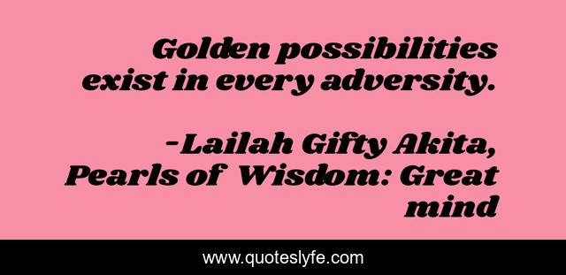 Golden possibilities exist in every adversity.