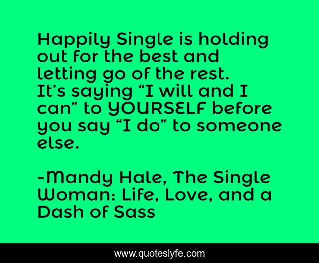 Happily Single is holding out for the best and letting go of the rest. It’s saying “I will and I can” to YOURSELF before you say “I do” to someone else.