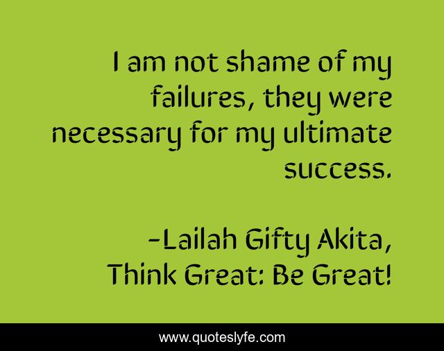 I am not shame of my failures, they were necessary for my ultimate success.
