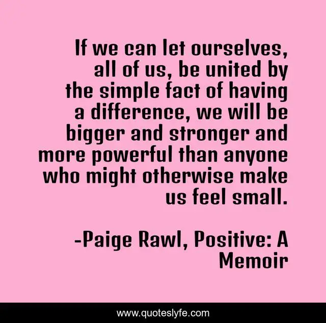 If we can let ourselves, all of us, be united by the simple fact of having a difference, we will be bigger and stronger and more powerful than anyone who might otherwise make us feel small.