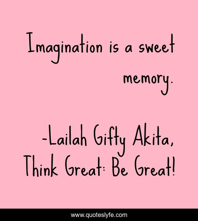 Imagination is a sweet memory.