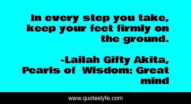 In every step you take, keep your feet firmly on the ground.