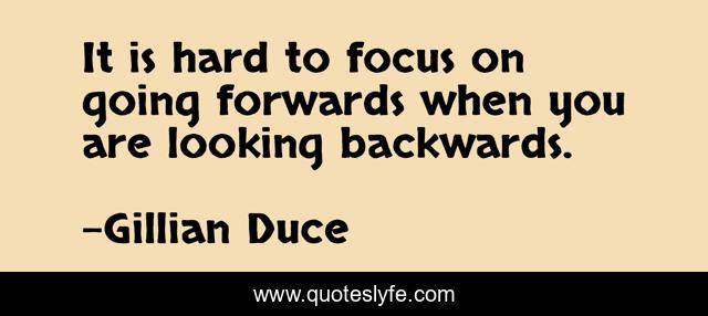 It is hard to focus on going forwards when you are looking backwards.