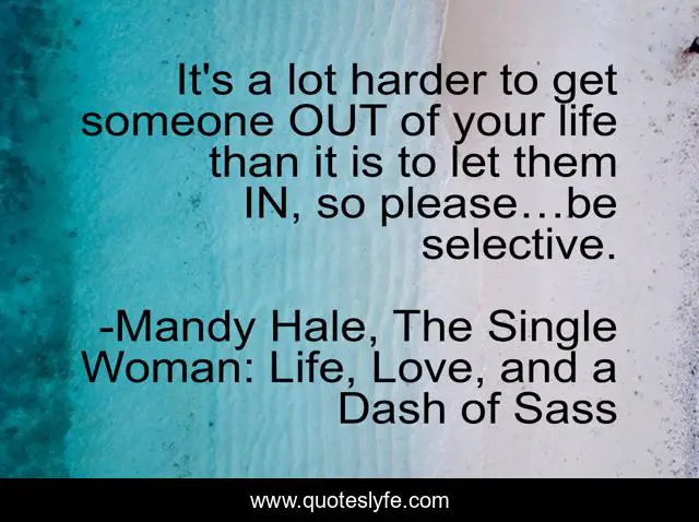 It's a lot harder to get someone OUT of your life than it is to let them IN, so please…be selective.