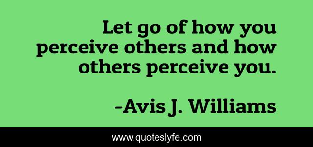 Let go of how you perceive others and how others perceive you.