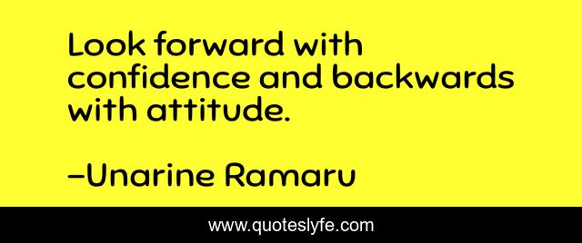 Look forward with confidence and backwards with attitude.