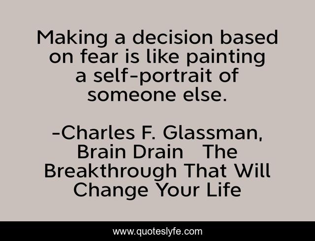 Making a decision based on fear is like painting a self-portrait of someone else.