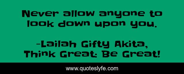 Never allow anyone to look down upon you.